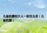 儿童机票和大人一起怎么买（儿童机票）
