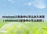 windows11安全中心怎么永久关闭（windows11安全中心怎么关闭）