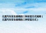 儿童汽车安全座椅的三种安装方式视频（儿童汽车安全座椅的三种安装方式）
