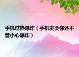 手机过热爆炸（手机发烫你还不管小心爆炸）
