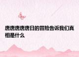 唐唐唐唐唐日的冒险告诉我们真相是什么