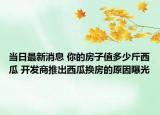 当日最新消息 你的房子值多少斤西瓜 开发商推出西瓜换房的原因曝光