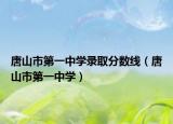 唐山市第一中学录取分数线（唐山市第一中学）