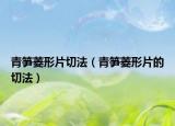 青笋菱形片切法（青笋菱形片的切法）