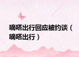 嘀嗒出行回应被约谈（嘀嗒出行）