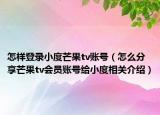 怎样登录小度芒果tv账号（怎么分享芒果tv会员账号给小度相关介绍）
