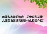莲蓬和衣裳的读音（花骨朵儿花瓣儿莲蓬衣裳读音都是什么相关介绍）