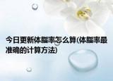 今日更新体脂率怎么算(体脂率最准确的计算方法)