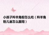 小孩子羚羊角粉怎么吃（羚羊角粉儿童怎么服用）