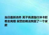 当日最新消息 男子高速强行冲卡赶着去离婚 民警的做法挽回了一个家庭