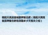 艳阳天高浓度硫酸钾复合肥（艳阳天牌高氮低钾复合肥有效期多少天相关介绍）