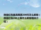 微信红包最高限额200元怎么解除（微信红包200上限怎么解除相关介绍）