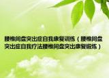 腰椎间盘突出症自我康复训练（腰椎间盘突出症自我疗法腰椎间盘突出康复锻炼）