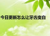 今日更新怎么让牙齿变白