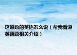 这道题的英语怎么说（帮我看道英语题相关介绍）