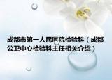 成都市第一人民医院检验科（成都公卫中心检验科主任相关介绍）