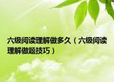 六级阅读理解做多久（六级阅读理解做题技巧）