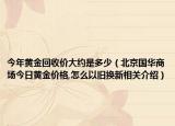 今年黄金回收价大约是多少（北京国华商场今日黄金价格,怎么以旧换新相关介绍）