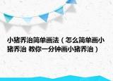 小猪乔治简单画法（怎么简单画小猪乔治 教你一分钟画小猪乔治）