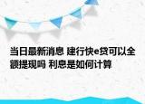 当日最新消息 建行快e贷可以全额提现吗 利息是如何计算