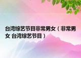 台湾综艺节目非常男女（非常男女 台湾综艺节目）