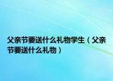 父亲节要送什么礼物学生（父亲节要送什么礼物）