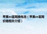 苹果xs官网换电池（苹果xs官网价格相关介绍）