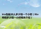 ktv包厢30人多少钱一个小时（Ktv陪唱多少钱一小时相关介绍）