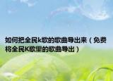 如何把全民k歌的歌曲导出来（免费将全民K歌里的歌曲导出）