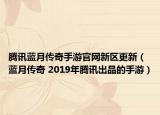 腾讯蓝月传奇手游官网新区更新（蓝月传奇 2019年腾讯出品的手游）