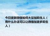 今日更新微信如何大量加陌生人（有什么办法可以让微信加更多陌生人）