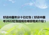 好运中国年分十亿红包（好运中国年2022红包提现在哪里相关介绍）