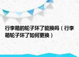 行李箱的轮子坏了能换吗（行李箱轮子坏了如何更换）