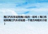 海口汽车东站和海口站在一起吗（海口东站和海口汽车总站是一个地方吗相关介绍）