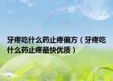 牙疼吃什么药止疼偏方（牙疼吃什么药止疼最快优质）