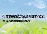 今日更新京东怎么追加评价(京东怎么改评价和删评价)