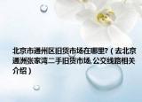 北京市通州区旧货市场在哪里?（去北京通洲张家湾二手旧货市场,公交线路相关介绍）