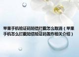 苹果手机验证码短信拦截怎么取消（苹果手机怎么拦截短信验证码轰炸相关介绍）