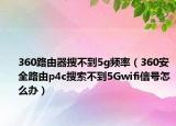 360路由器搜不到5g频率（360安全路由p4c搜索不到5Gwifi信号怎么办）