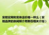 安踏官网和实体店价格一样么（安踏品牌的新闻媒介有那些相关介绍）