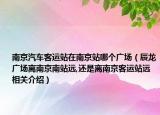 南京汽车客运站在南京站哪个广场（辰龙广场离南京南站远,还是离南京客运站远相关介绍）