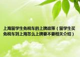 上海留学生免税车的上牌政策（留学生买免税车到上海怎么上牌要不要相关介绍）
