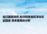 当日最新消息 房贷利率选择浮动还是固定 进来看具体分析