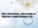 扬州大学附近好吃的（扬州大学北路136号附近有什么吃喝玩乐的地相关介绍）