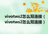 vivotws2怎么双连接（vivotws2怎么双连接）