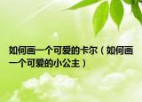 如何画一个可爱的卡尔（如何画一个可爱的小公主）