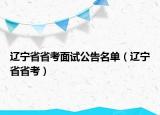 辽宁省省考面试公告名单（辽宁省省考）