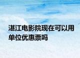 湛江电影院现在可以用单位优惠票吗