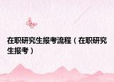 在职研究生报考流程（在职研究生报考）