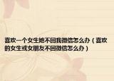 喜欢一个女生她不回我微信怎么办（喜欢的女生或女朋友不回微信怎么办）
